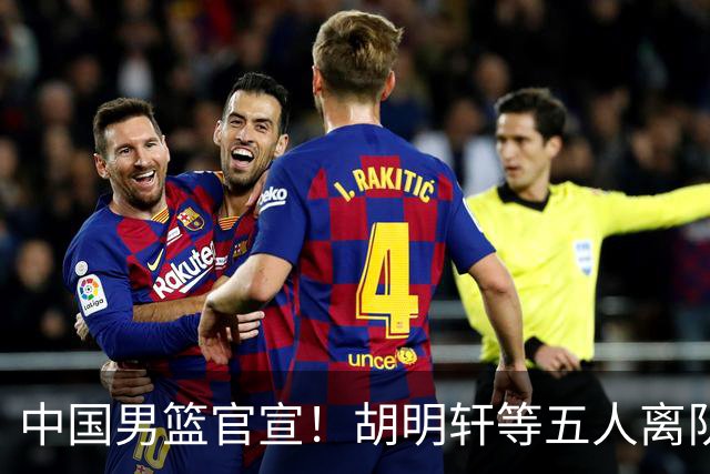 中国男篮官宣！胡明轩等五人离队，增补曾凡博等三人入队，无周琦和赵睿